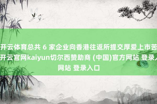 开云体育总共 6 家企业向香港往返所提交厚爱上市苦求-开云官网kaiyun切尔西赞助商 (中国)官方网站 登录入口