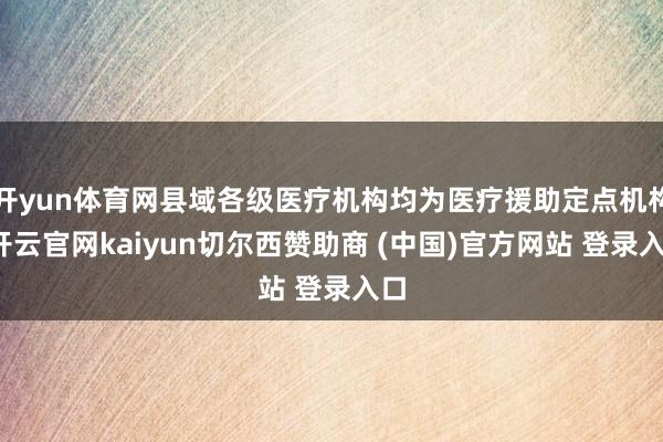 开yun体育网县域各级医疗机构均为医疗援助定点机构-开云官网kaiyun切尔西赞助商 (中国)官方网站 登录入口