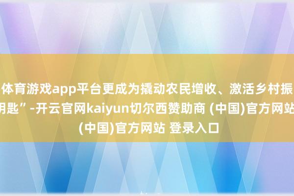 体育游戏app平台更成为撬动农民增收、激活乡村振兴的“金钥匙”-开云官网kaiyun切尔西赞助商 (中国)官方网站 登录入口