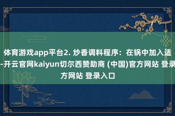 体育游戏app平台2. 炒香调料程序：在锅中加入适量油-开云官网kaiyun切尔西赞助商 (中国)官方网站 登录入口