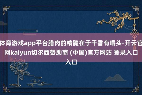 体育游戏app平台腊肉的精髓在于干香有嚼头-开云官网kaiyun切尔西赞助商 (中国)官方网站 登录入口