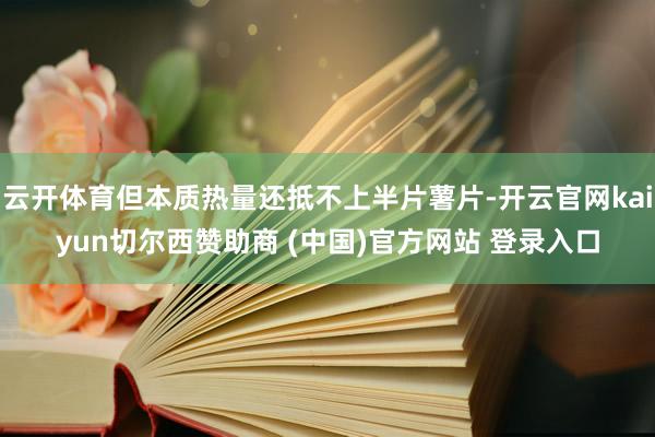 云开体育但本质热量还抵不上半片薯片-开云官网kaiyun切尔西赞助商 (中国)官方网站 登录入口