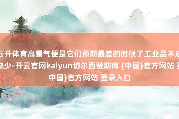 云开体育高景气便是它们预期最差的时候了工业品不成能无穷缺少-开云官网kaiyun切尔西赞助商 (中国)官方网站 登录入口