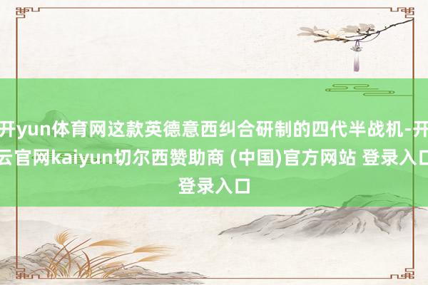 开yun体育网这款英德意西纠合研制的四代半战机-开云官网kaiyun切尔西赞助商 (中国)官方网站 登录入口
