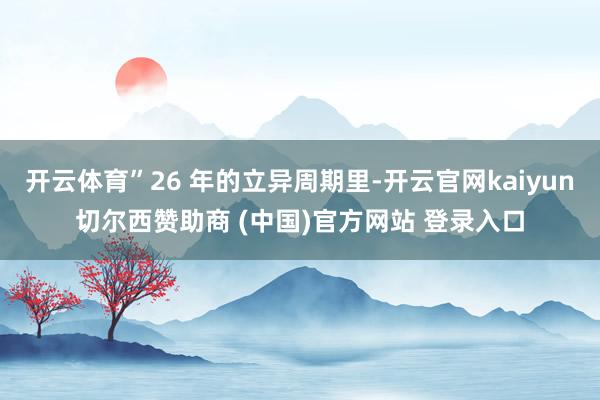 开云体育”26 年的立异周期里-开云官网kaiyun切尔西赞助商 (中国)官方网站 登录入口