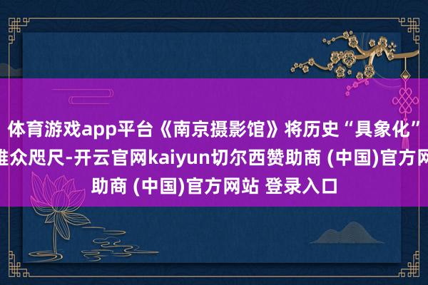 体育游戏app平台《南京摄影馆》将历史“具象化”地呈目前不雅众咫尺-开云官网kaiyun切尔西赞助商 (中国)官方网站 登录入口