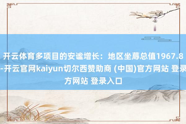 开云体育多项目的安谧增长：地区坐蓐总值1967.8亿元-开云官网kaiyun切尔西赞助商 (中国)官方网站 登录入口