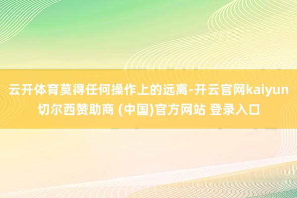 云开体育莫得任何操作上的远离-开云官网kaiyun切尔西赞助商 (中国)官方网站 登录入口