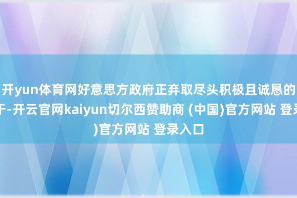 开yun体育网好意思方政府正弃取尽头积极且诚恳的致力于-开云官网kaiyun切尔西赞助商 (中国)官方网站 登录入口