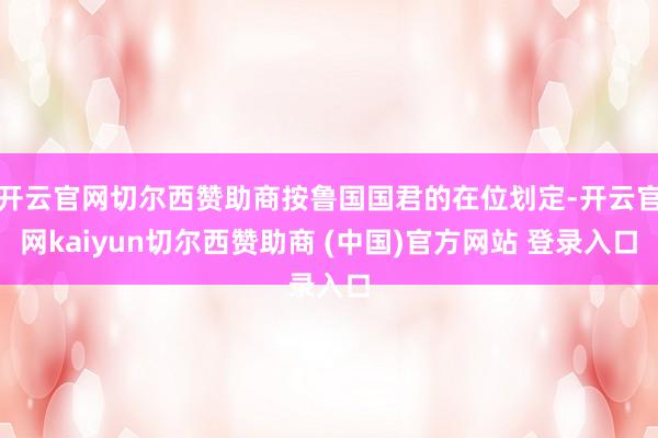 开云官网切尔西赞助商按鲁国国君的在位划定-开云官网kaiyun切尔西赞助商 (中国)官方网站 登录入口
