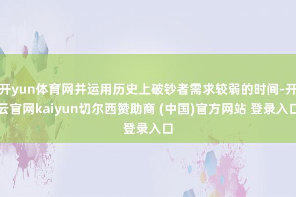 开yun体育网并运用历史上破钞者需求较弱的时间-开云官网kaiyun切尔西赞助商 (中国)官方网站 登录入口